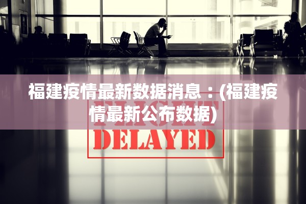 福建疫情最新数据消息︰(福建疫情最新公布数据)