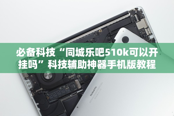 必备科技“同城乐吧510k可以开挂吗”科技辅助神器手机版教程