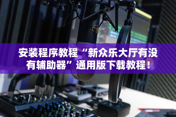 安装程序教程“新众乐大厅有没有辅助器”通用版下载教程！