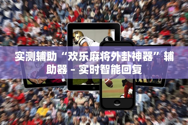实测辅助“欢乐麻将外卦神器”辅助器 – 实时智能回复