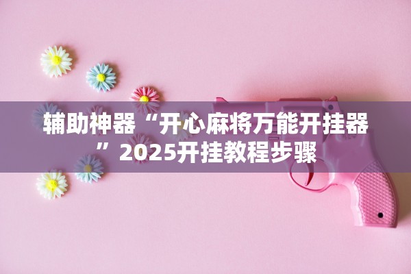 辅助神器“开心麻将万能开挂器”2025开挂教程步骤