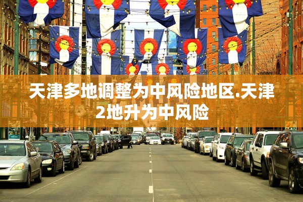 天津多地调整为中风险地区.天津2地升为中风险