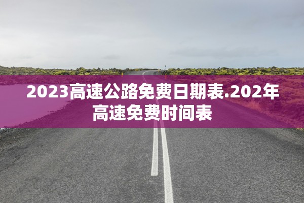 2023高速公路免费日期表.202年高速免费时间表