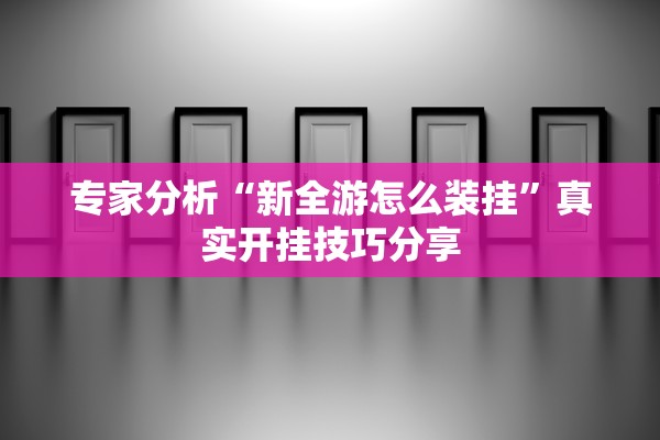 专家分析“新全游怎么装挂”真实开挂技巧分享