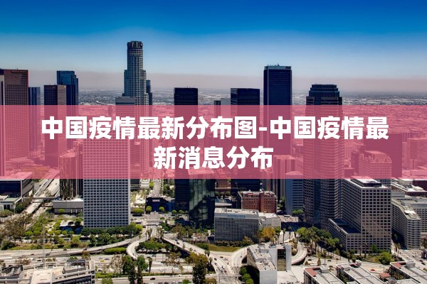 中国疫情最新分布图-中国疫情最新消息分布