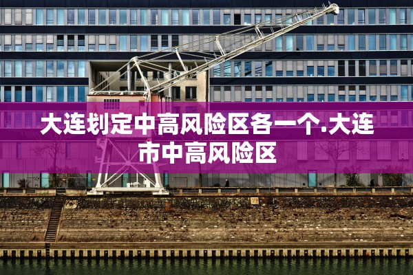 大连划定中高风险区各一个.大连市中高风险区