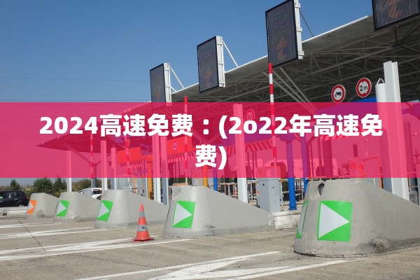 2024高速免费︰(2o22年高速免费)