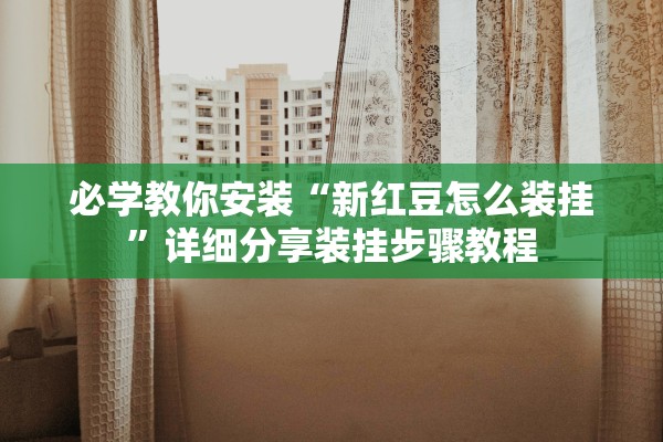 必学教你安装“新红豆怎么装挂”详细分享装挂步骤教程