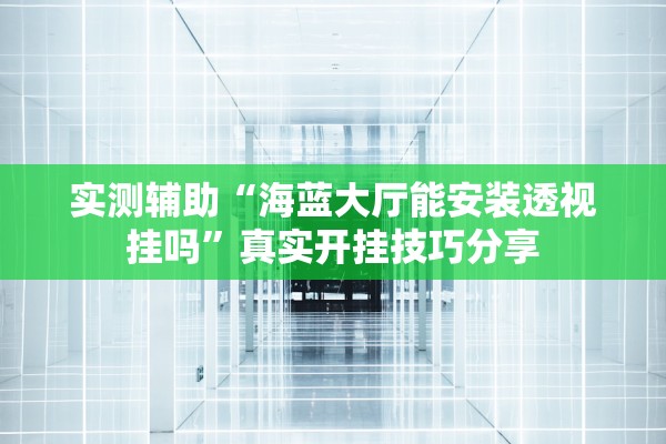实测辅助“海蓝大厅能安装透视挂吗”真实开挂技巧分享