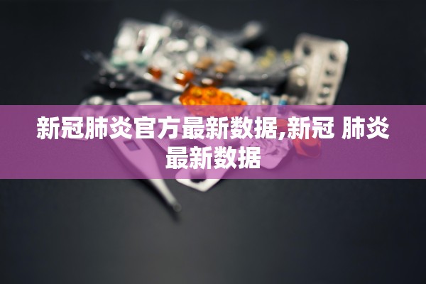 新冠肺炎官方最新数据,新冠 肺炎最新数据