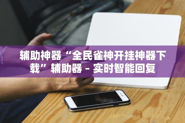 辅助神器“全民雀神开挂神器下载”辅助器 – 实时智能回复