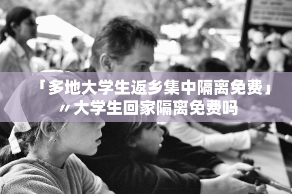 「多地大学生返乡集中隔离免费」〃大学生回家隔离免费吗