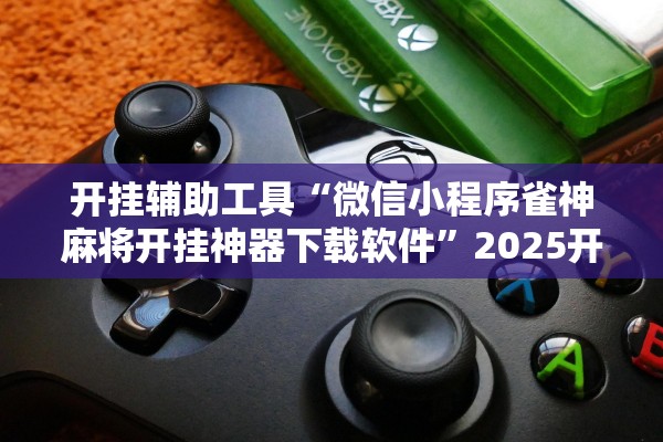 开挂辅助工具“微信小程序雀神麻将开挂神器下载软件”2025开挂教程步骤