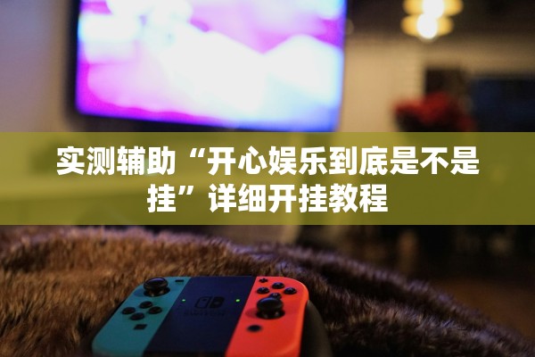实测辅助“开心娱乐到底是不是挂”详细开挂教程