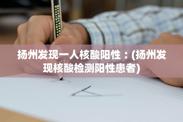 扬州发现一人核酸阳性︰(扬州发现核酸检测阳性患者)