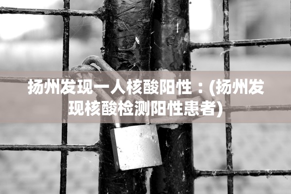 扬州发现一人核酸阳性︰(扬州发现核酸检测阳性患者)