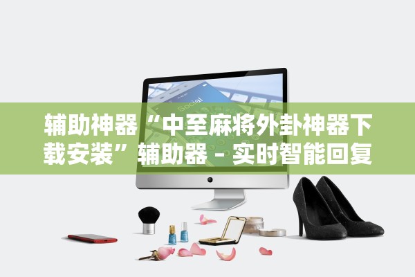 辅助神器“中至麻将外卦神器下载安装”辅助器 – 实时智能回复