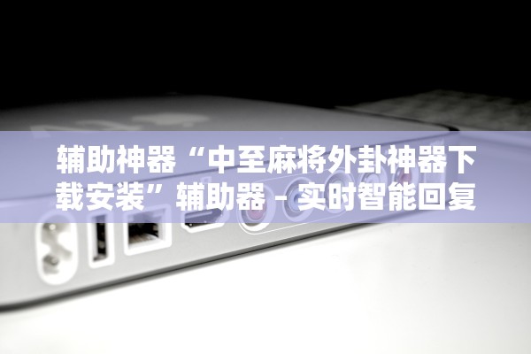 辅助神器“中至麻将外卦神器下载安装	”辅助器 – 实时智能回复