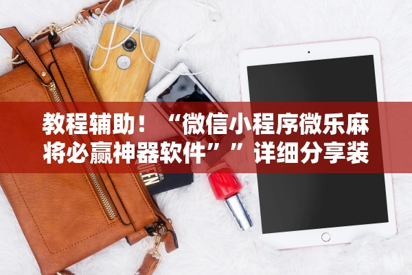 教程辅助！“微信小程序微乐麻将必赢神器软件”	”详细分享装挂步骤