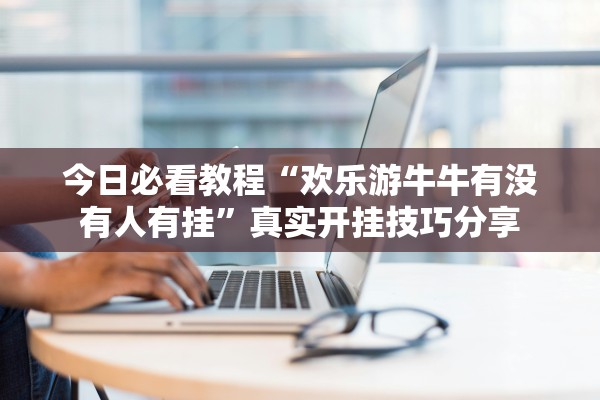 今日必看教程“欢乐游牛牛有没有人有挂”真实开挂技巧分享