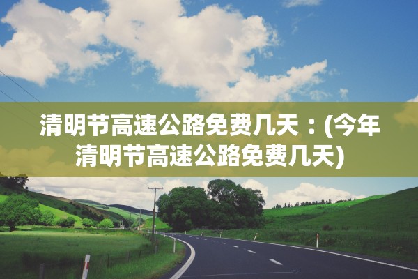 清明节高速公路免费几天︰(今年清明节高速公路免费几天)