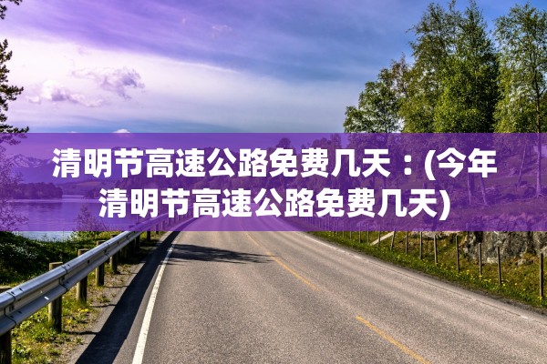 清明节高速公路免费几天︰(今年清明节高速公路免费几天)