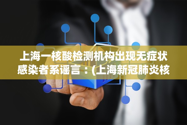 上海一核酸检测机构出现无症状感染者系谣言︰(上海新冠肺炎核酸检测机构)