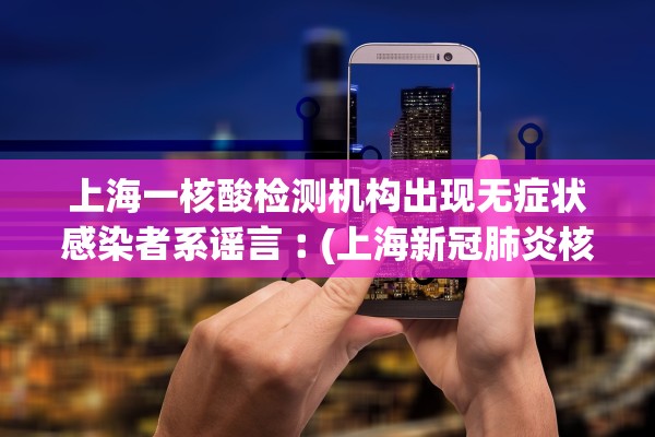 上海一核酸检测机构出现无症状感染者系谣言︰(上海新冠肺炎核酸检测机构)