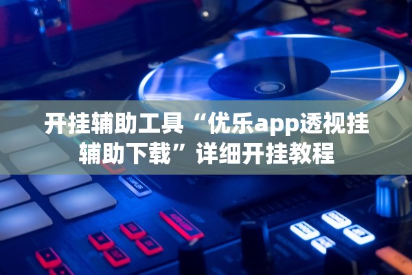 开挂辅助工具“优乐app透视挂辅助下载”详细开挂教程