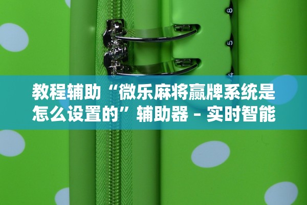 教程辅助“微乐麻将赢牌系统是怎么设置的”辅助器 – 实时智能回复