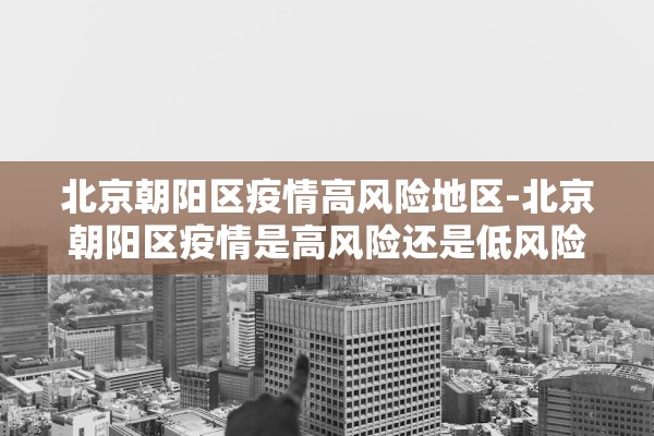 北京朝阳区疫情高风险地区-北京朝阳区疫情是高风险还是低风险