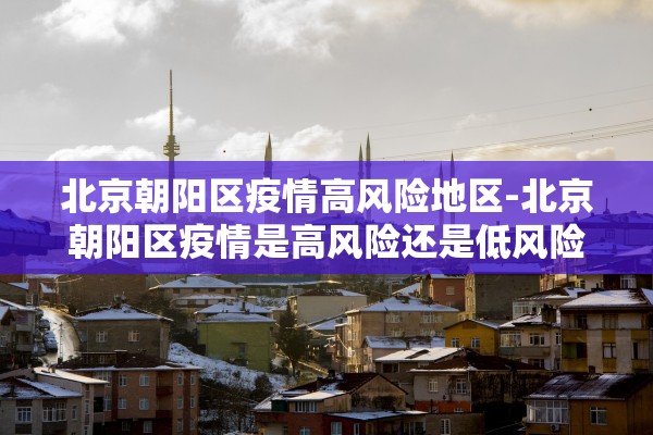北京朝阳区疫情高风险地区-北京朝阳区疫情是高风险还是低风险