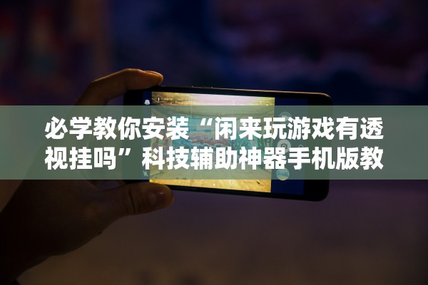 必学教你安装“闲来玩游戏有透视挂吗”科技辅助神器手机版教程