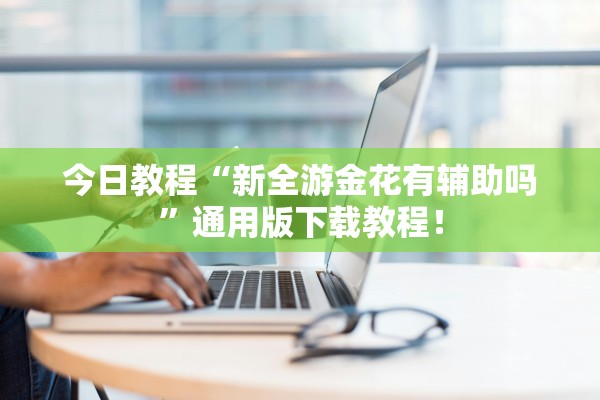 今日教程“新全游金花有辅助吗”通用版下载教程！