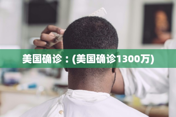 美国确诊︰(美国确诊1300万)