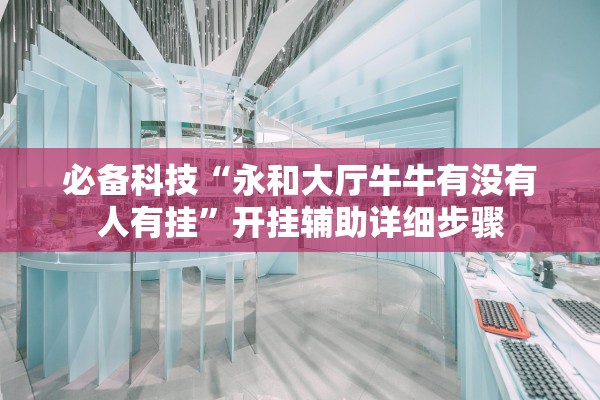 必备科技“永和大厅牛牛有没有人有挂”开挂辅助详细步骤