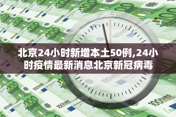 北京24小时新增本土50例,24小时疫情最新消息北京新冠病毒