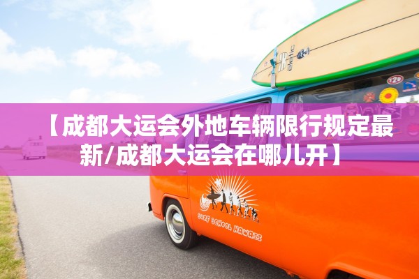 【成都大运会外地车辆限行规定最新/成都大运会在哪儿开】