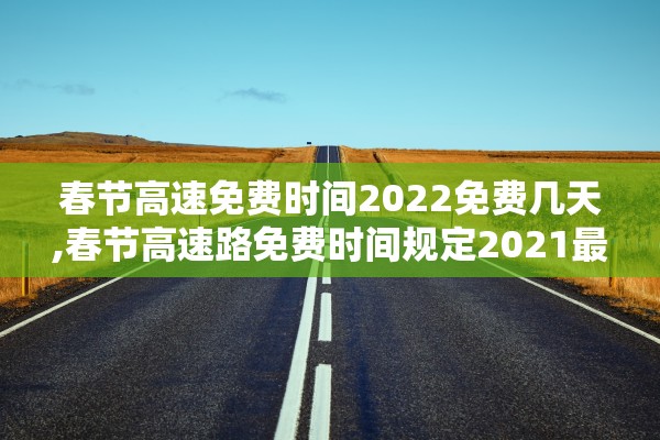 春节高速免费时间2022免费几天,春节高速路免费时间规定2021最新