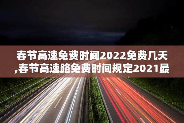 春节高速免费时间2022免费几天,春节高速路免费时间规定2021最新