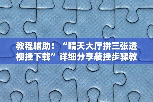教程辅助！“晴天大厅拼三张透视挂下载”详细分享装挂步骤教程