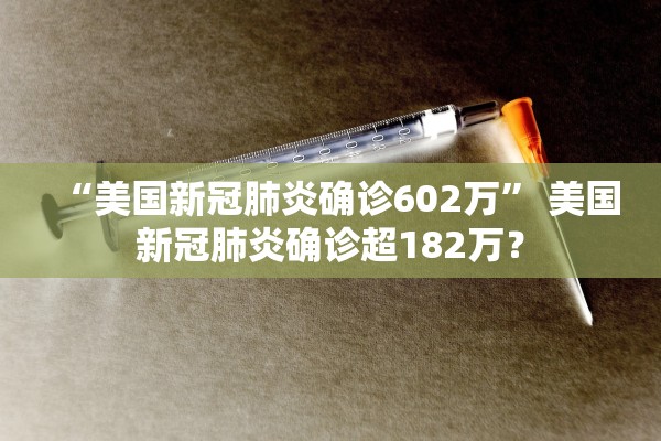 “美国新冠肺炎确诊602万	” 美国新冠肺炎确诊超182万？