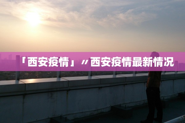「西安疫情」〃西安疫情最新情况