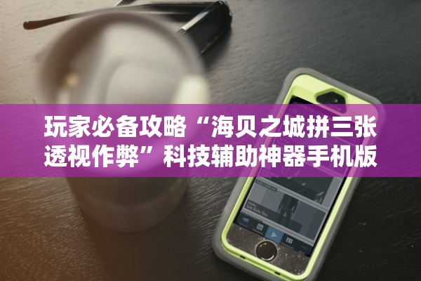 玩家必备攻略“海贝之城拼三张透视作弊”科技辅助神器手机版教程