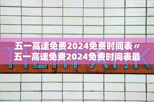 五一高速免费2024免费时间表〃五一高速免费2024免费时间表最新