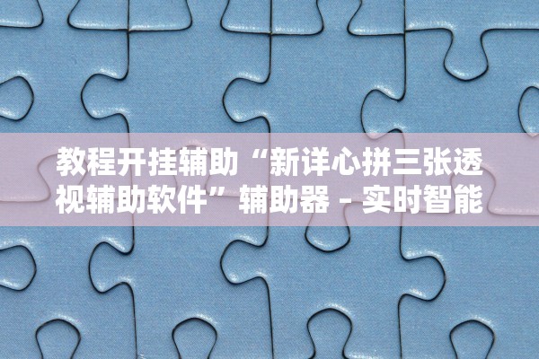教程开挂辅助“新详心拼三张透视辅助软件”辅助器 – 实时智能回复