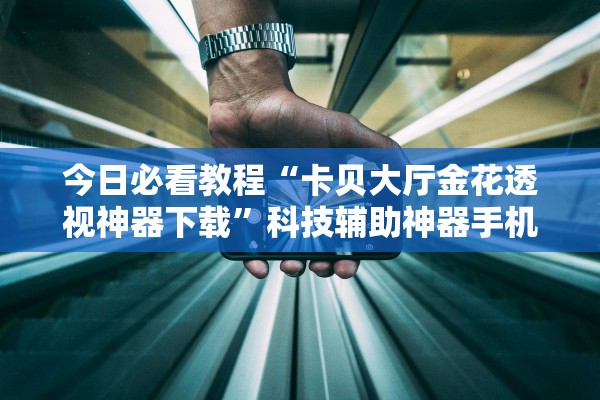 今日必看教程“卡贝大厅金花透视神器下载”科技辅助神器手机版教程