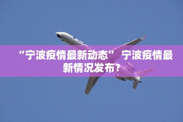 “宁波疫情最新动态	” 宁波疫情最新情况发布？