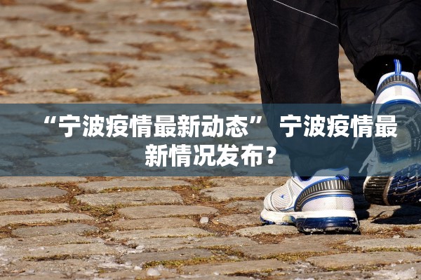 “宁波疫情最新动态” 宁波疫情最新情况发布？