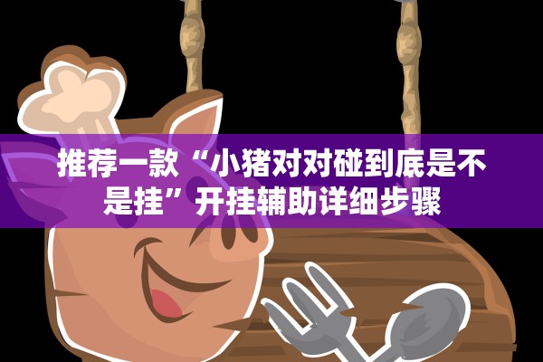 推荐一款“小猪对对碰到底是不是挂	”开挂辅助详细步骤